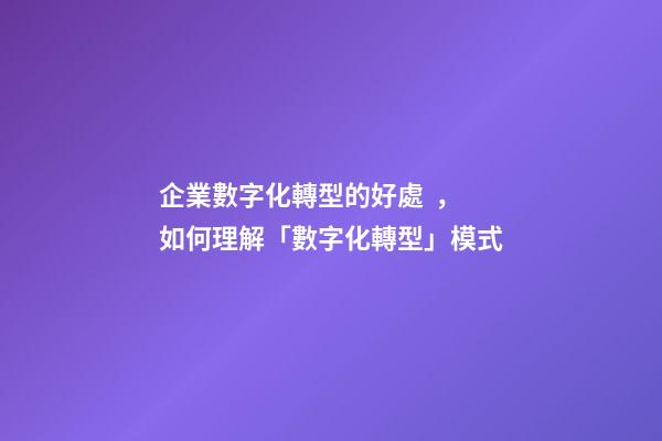 企業數字化轉型的好處，如何理解「數字化轉型」模式
